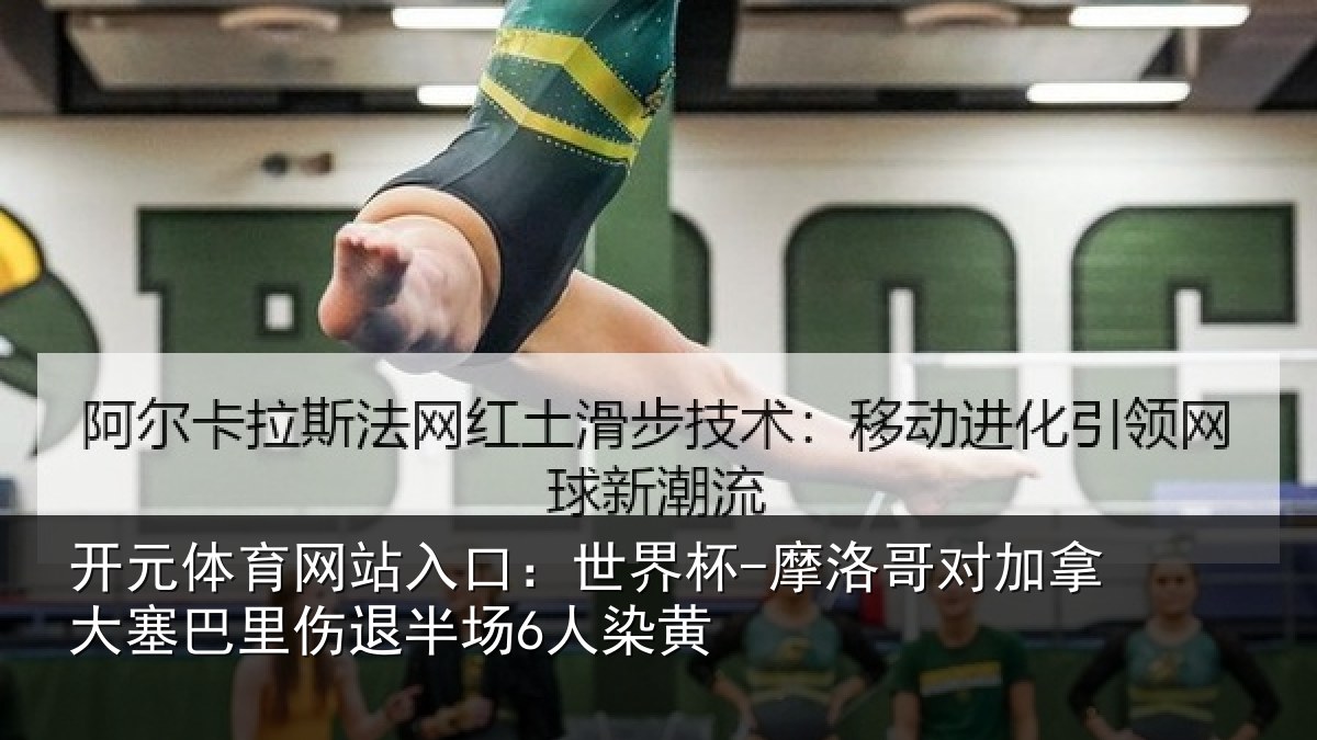 开元体育网站入口:世界杯-摩洛哥对加拿大塞巴里伤退半场6人染黄