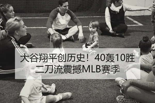 大谷翔平创历史！40轰10胜二刀流震撼MLB赛季