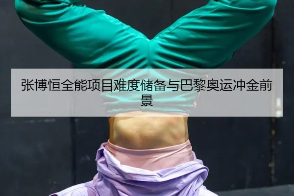 张博恒全能项目难度储备与巴黎奥运冲金前景