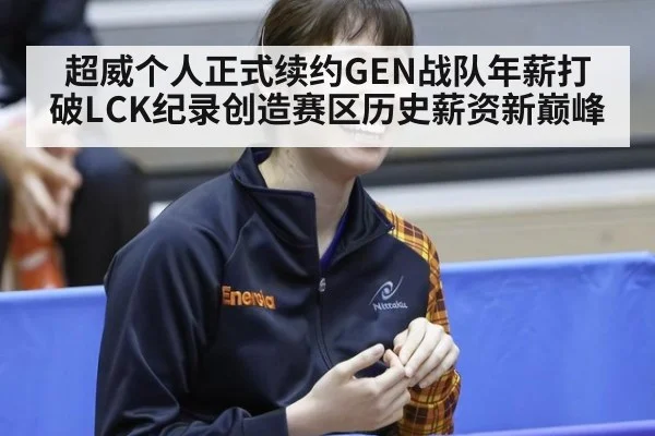超威个人正式续约GEN战队年薪打破LCK纪录创造赛区历史薪资新巅峰