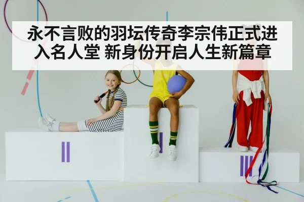 永不言败的羽坛传奇李宗伟正式进入名人堂 新身份开启人生新篇章