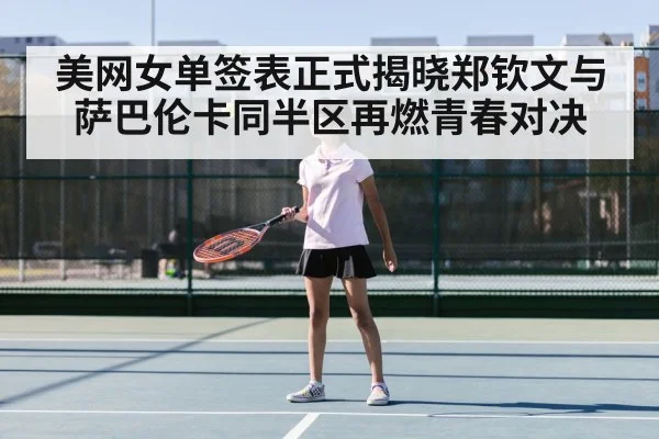 美网女单签表正式揭晓郑钦文与萨巴伦卡同半区再燃青春对决